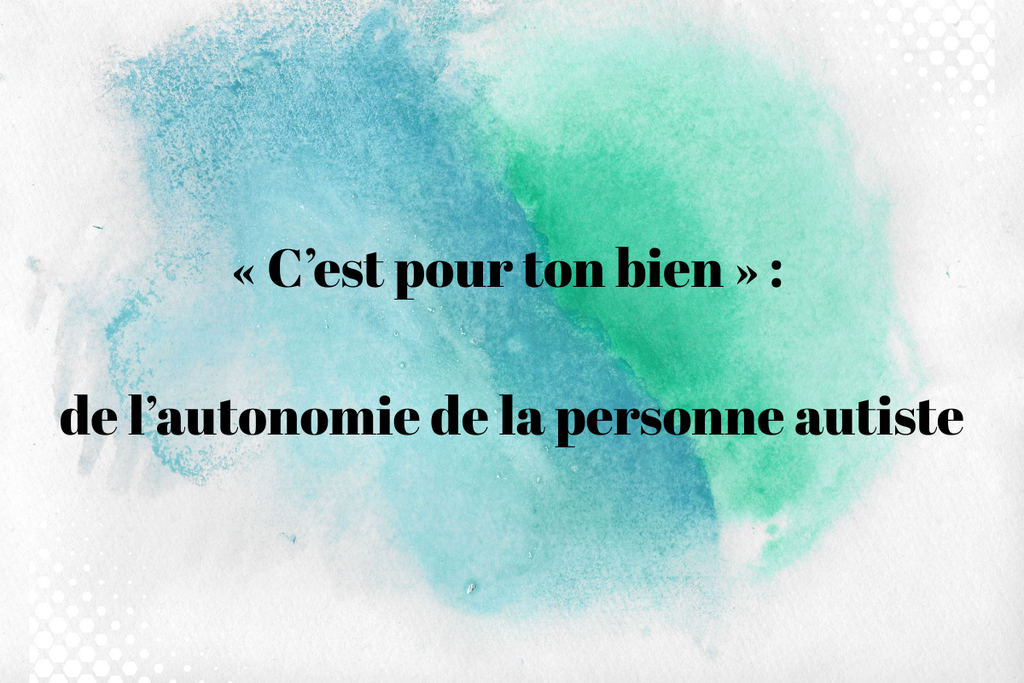 « C’est pour ton bien » : de l’autonomie de la personne autiste