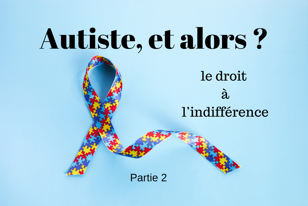 « Autiste, et alors ? » - le droit à l’indifférence - Partie 2